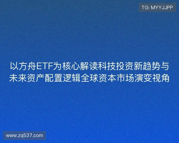以方舟ETF为核心解读科技投资新趋势与未来资产配置逻辑全球资本市场演变视角